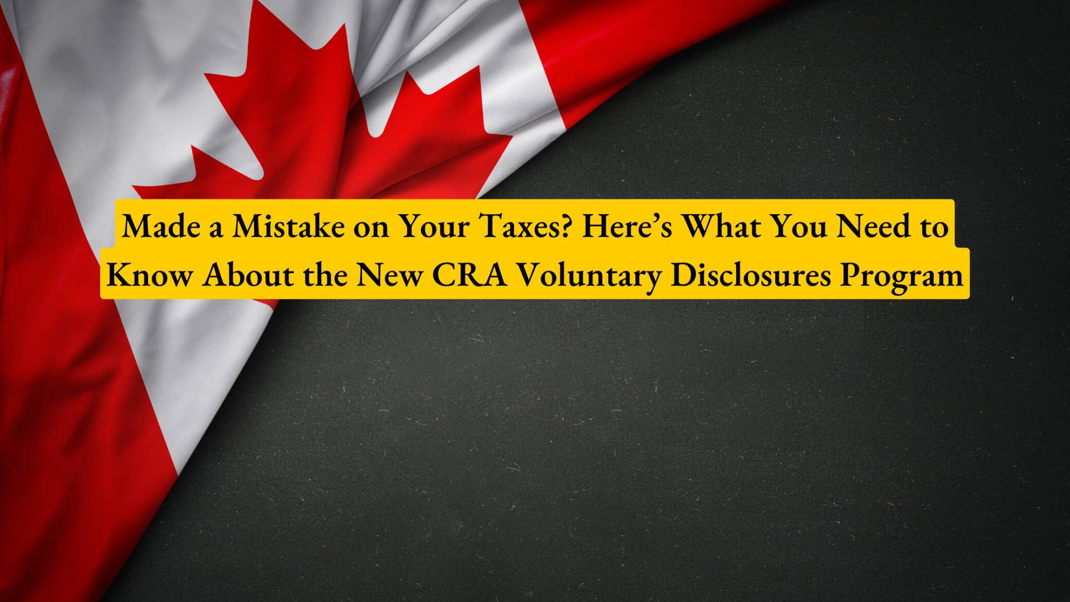 Made a Mistake on Your Taxes? Here’s What You Need to Know About the New CRA Voluntary Disclosures Program