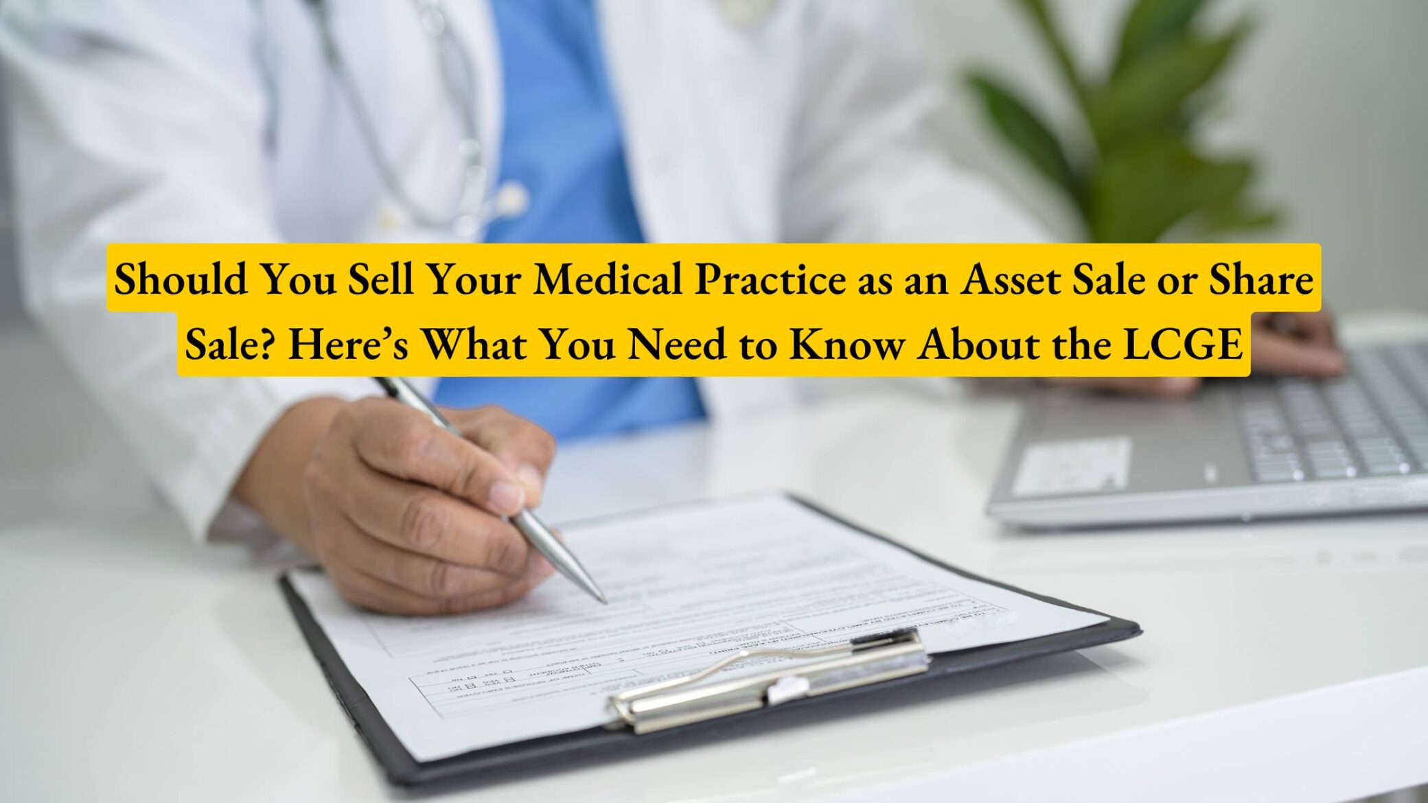 Should You Sell Your Medical Practice as an Asset Sale or Share Sale? Here’s What You Need to Know About the LCGE