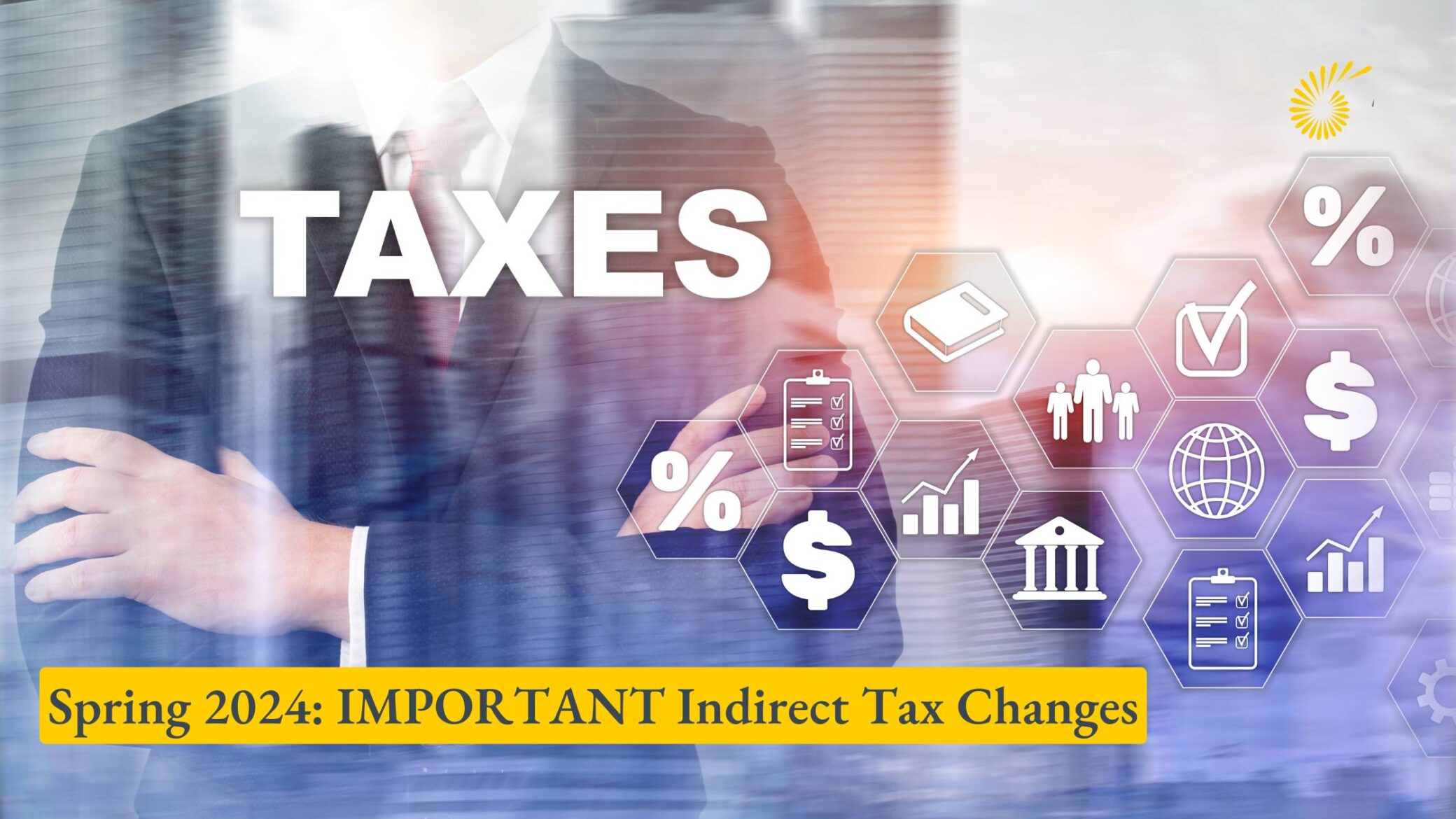 Spring 2024: IMPORTANT Indirect Tax Changes